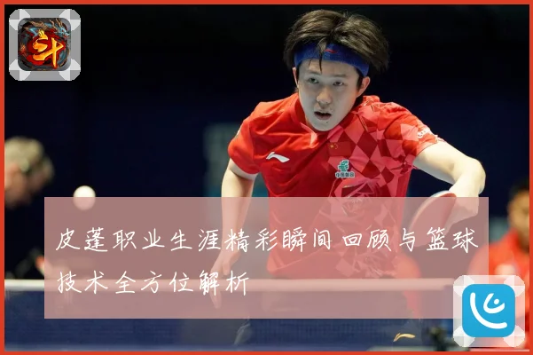 皮蓬职业生涯精彩瞬间回顾与篮球技术全方位解析