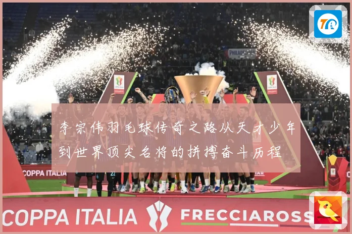 李宗伟羽毛球传奇之路从天才少年到世界顶尖名将的拼搏奋斗历程