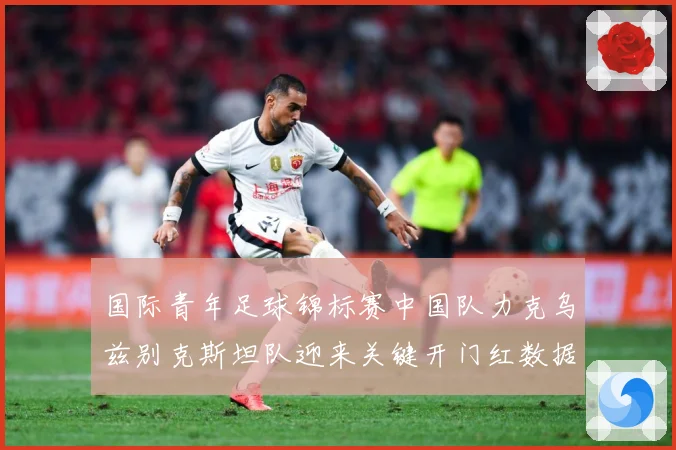 国际青年足球锦标赛中国队力克乌兹别克斯坦队迎来关键开门红数据研判