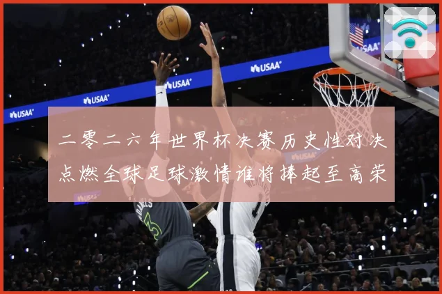 二零二六年世界杯决赛历史性对决点燃全球足球激情谁将捧起至高荣数据研判