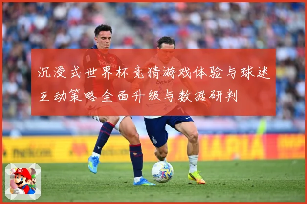 沉浸式世界杯竞猜游戏体验与球迷互动策略全面升级与数据研判