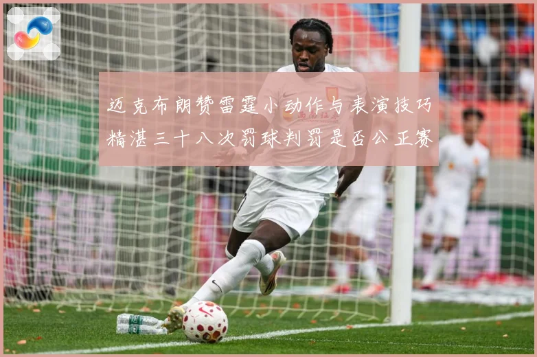 迈克布朗赞雷霆小动作与表演技巧精湛三十八次罚球判罚是否公正赛场复盘