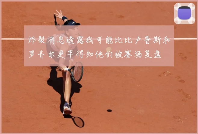 炸裂消息透露我可能比比卢普斯和罗齐尔更早得知他们被赛场复盘