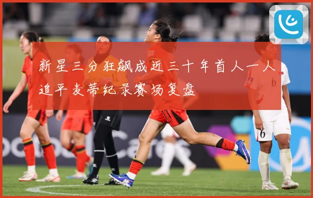 新星三分狂飙成近三十年首人一人追平麦蒂纪录赛场复盘