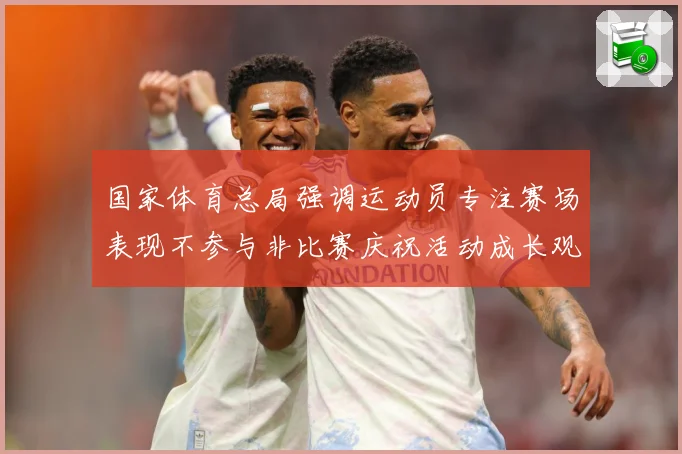 国家体育总局强调运动员专注赛场表现不参与非比赛庆祝活动成长观察