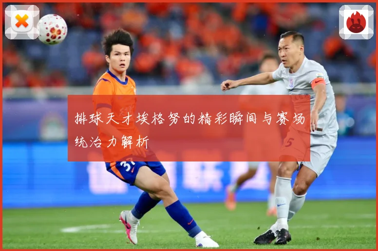 排球天才埃格努的精彩瞬间与赛场统治力解析