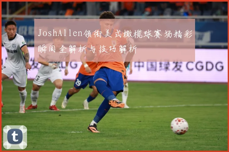 JoshAllen领衔美式橄榄球赛场精彩瞬间全解析与技巧解析