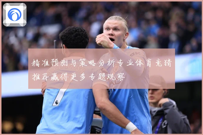 精准预测与策略分析专业体育竞猜推荐赢得更多专题观察