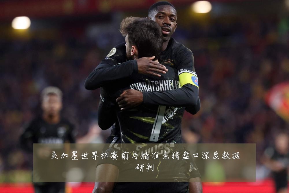 美加墨世界杯赛前与精准竞猜盘口深度数据研判
