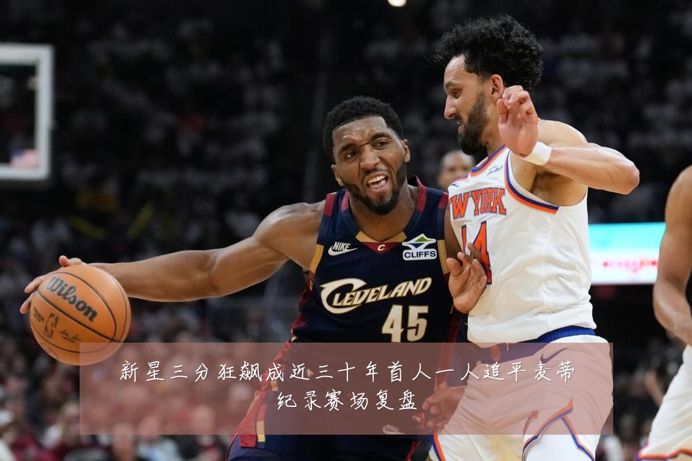 新星三分狂飙成近三十年首人一人追平麦蒂纪录赛场复盘